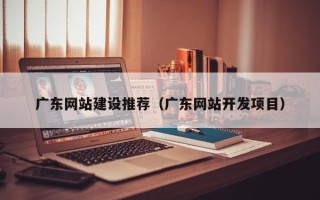 孟津广东网站建设推荐（广东网站开发项目）