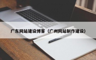 孟津广东网站建设博客（广州网站制作建设）