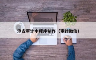 孟津淳安审计小程序制作（审计微信）