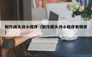 孟津制作藏头诗小程序（制作藏头诗小程序有哪些）