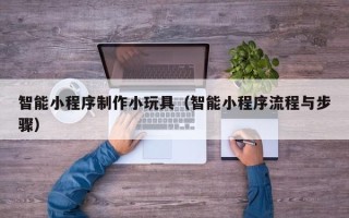 孟津智能小程序制作小玩具（智能小程序流程与步骤）