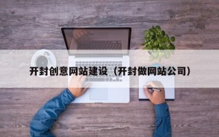 孟津开封创意网站建设（开封做网站公司）